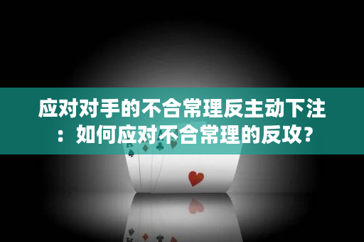 应对对手的不合常理反主动下注：如何应对不合常理的反攻？