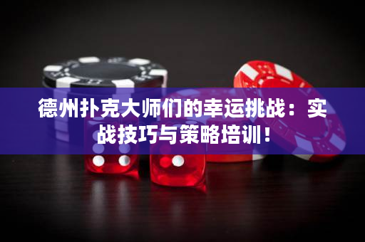 德州扑克大师们的幸运挑战：实战技巧与策略培训！