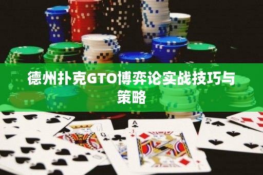 德州扑克GTO博弈论实战技巧与策略