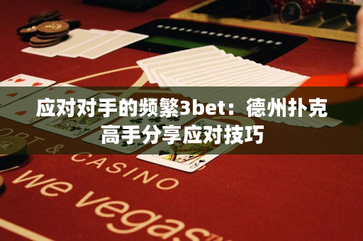 应对对手的频繁3bet：德州扑克高手分享应对技巧