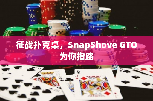 征战扑克桌，SnapShove GTO为你指路