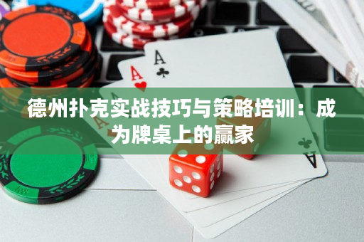 德州扑克实战技巧与策略培训：成为牌桌上的赢家