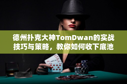 德州扑克大神TomDwan的实战技巧与策略，教你如何收下底池！