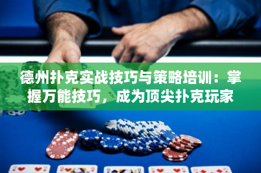 德州扑克实战技巧与策略培训：掌握万能技巧，成为顶尖扑克玩家！