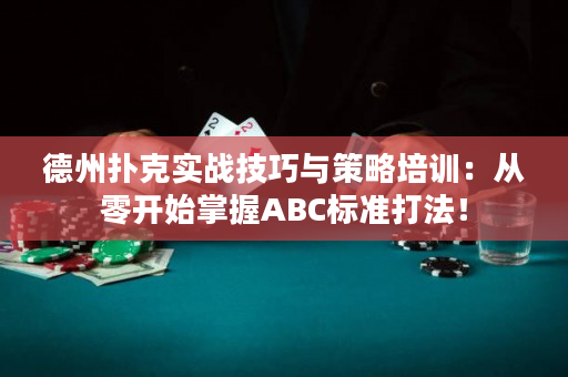 德州扑克实战技巧与策略培训：从零开始掌握ABC标准打法！