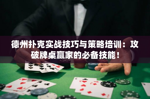 德州扑克实战技巧与策略培训：攻破牌桌赢家的必备技能！