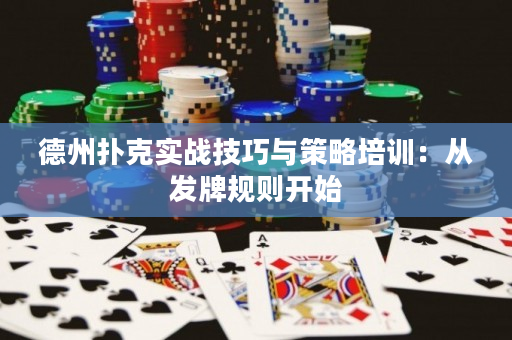 德州扑克实战技巧与策略培训：从发牌规则开始