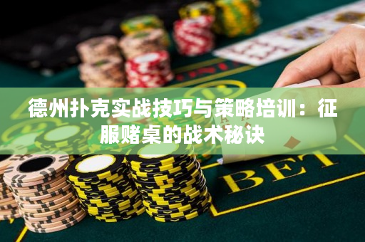 德州扑克实战技巧与策略培训：征服赌桌的战术秘诀