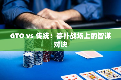 GTO vs 传统：德扑战场上的智谋对决