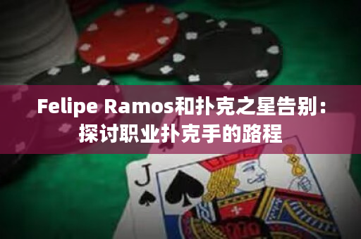 Felipe Ramos和扑克之星告别：探讨职业扑克手的路程