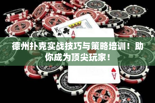 德州扑克实战技巧与策略培训！助你成为顶尖玩家！