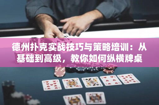 德州扑克实战技巧与策略培训：从基础到高级，教你如何纵横牌桌！