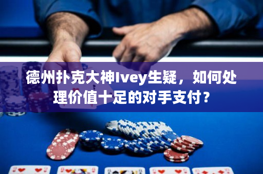 德州扑克大神Ivey生疑，如何处理价值十足的对手支付？