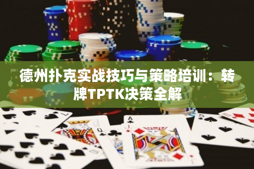 德州扑克实战技巧与策略培训：转牌TPTK决策全解