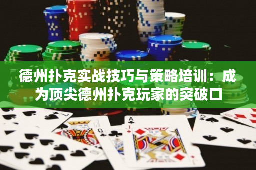 德州扑克实战技巧与策略培训：成为顶尖德州扑克玩家的突破口