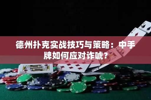 德州扑克实战技巧与策略：中手牌如何应对诈唬？