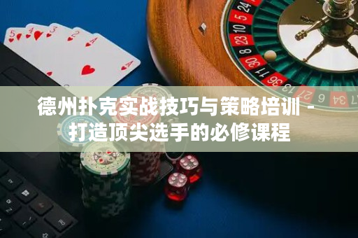 德州扑克实战技巧与策略培训 - 打造顶尖选手的必修课程