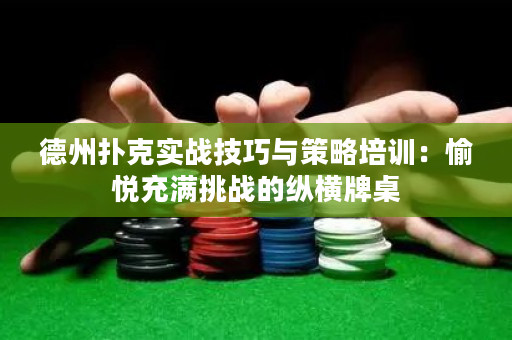 德州扑克实战技巧与策略培训：愉悦充满挑战的纵横牌桌