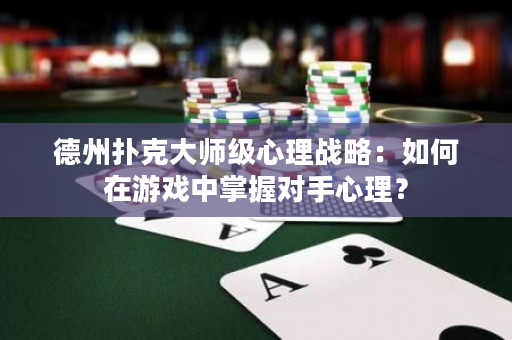 德州扑克大师级心理战略：如何在游戏中掌握对手心理？