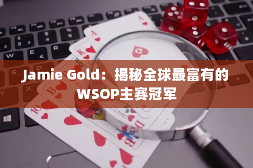 Jamie Gold：揭秘全球最富有的WSOP主赛冠军