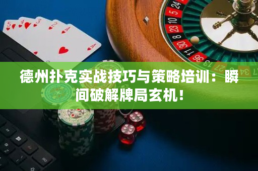 德州扑克实战技巧与策略培训：瞬间破解牌局玄机！