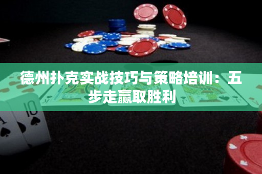 德州扑克实战技巧与策略培训：五步走赢取胜利