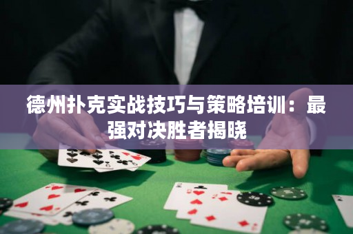 德州扑克实战技巧与策略培训：最强对决胜者揭晓