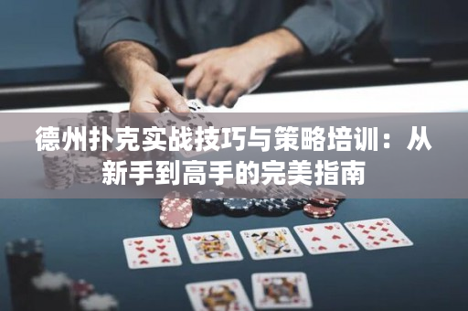 德州扑克实战技巧与策略培训：从新手到高手的完美指南