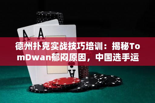 德州扑克实战技巧培训：揭秘TomDwan郁闷原因，中国选手运气差到爆！