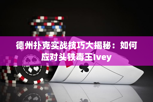 德州扑克实战技巧大揭秘：如何应对头铁毒王Ivey