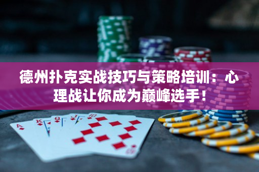 德州扑克实战技巧与策略培训：心理战让你成为巅峰选手！