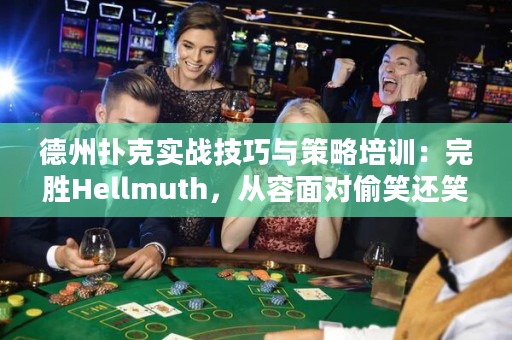 德州扑克实战技巧与策略培训：完胜Hellmuth，从容面对偷笑还笑得这么明显的对手