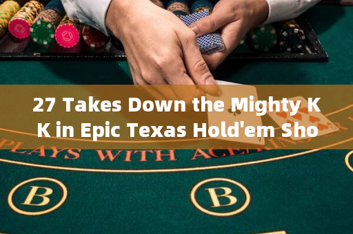 27 Takes Down the Mighty KK in Epic Texas Hold'em Showdown