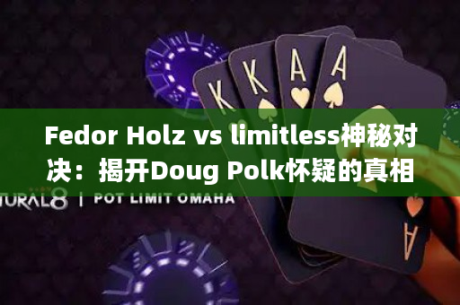 Fedor Holz vs limitless神秘对决：揭开Doug Polk怀疑的真相