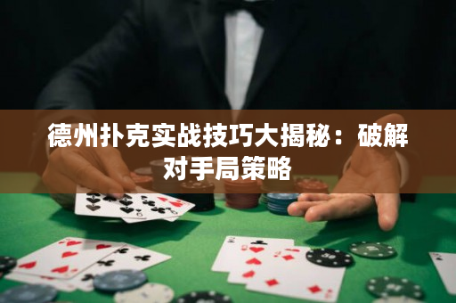 德州扑克实战技巧大揭秘：破解对手局策略