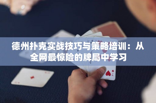 德州扑克实战技巧与策略培训：从全网最惊险的牌局中学习