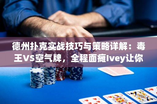 德州扑克实战技巧与策略详解：毒王VS空气牌，全程面瘫Ivey让你快速进阶