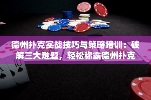 德州扑克实战技巧与策略培训：破解三大难题，轻松称霸德州扑克！