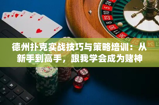 德州扑克实战技巧与策略培训：从新手到高手，跟我学会成为赌神！