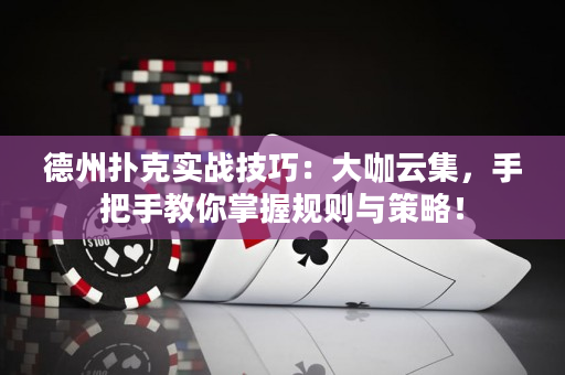 德州扑克实战技巧：大咖云集，手把手教你掌握规则与策略！