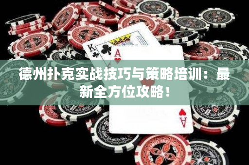 德州扑克实战技巧与策略培训：最新全方位攻略！