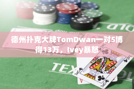 德州扑克大牌TomDwan一对5博得13万，Ivey暴怒