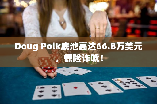 Doug Polk底池高达66.8万美元，惊险诈唬！