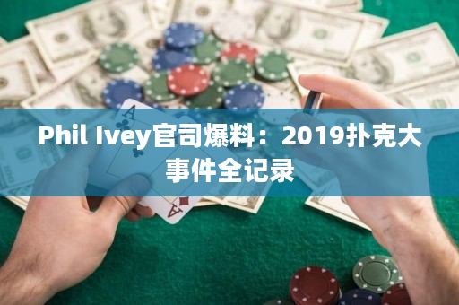 Phil Ivey官司爆料：2019扑克大事件全记录
