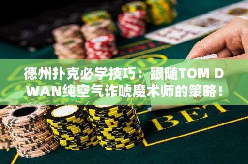 德州扑克必学技巧：跟随TOM DWAN纯空气诈唬魔术师的策略！