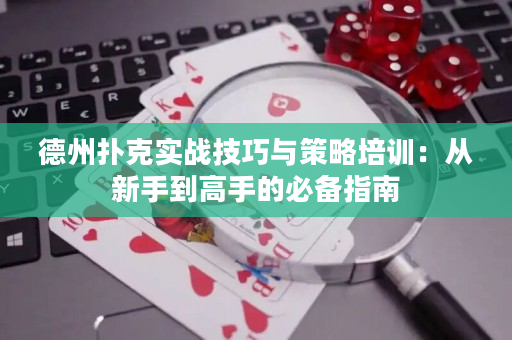 德州扑克实战技巧与策略培训：从新手到高手的必备指南