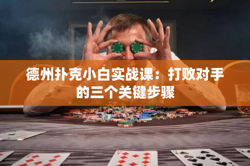 德州扑克小白实战课：打败对手的三个关键步骤