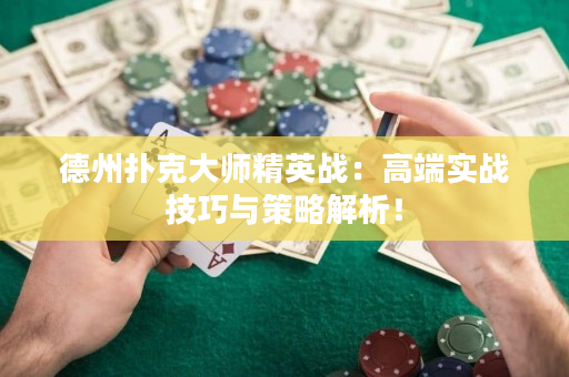 德州扑克大师精英战：高端实战技巧与策略解析！