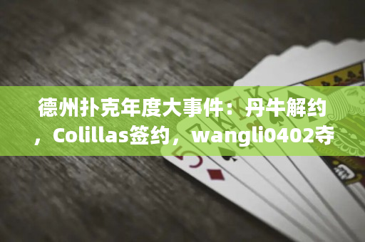 德州扑克年度大事件：丹牛解约，Colillas签约，wangli0402夺得周日百万赛13周年冠军！