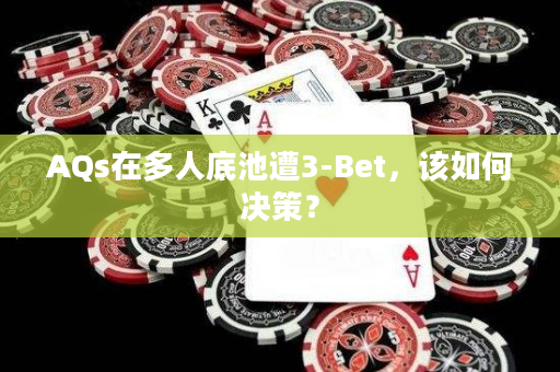 AQs在多人底池遭3-Bet，该如何决策？